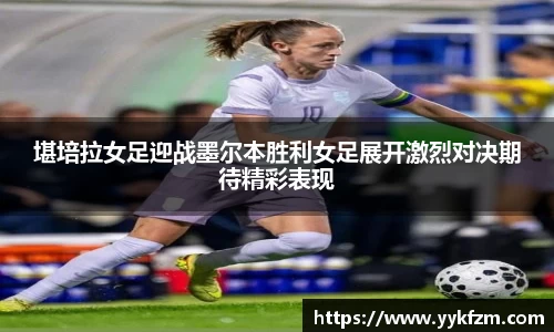 堪培拉女足迎战墨尔本胜利女足展开激烈对决期待精彩表现
